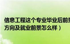 信息工程这个专业毕业后前景怎样（2022信息工程专业就业方向及就业前景怎么样）