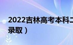 2022吉林高考本科二批录取时间（什么时候录取）