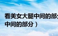 看美女大腿中间的部分古代时候（看美女大腿中间的部分）
