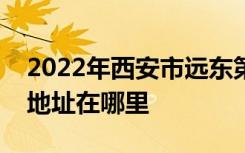 2022年西安市远东第一中学（远东一中）的地址在哪里