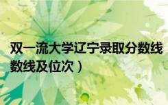 双一流大学辽宁录取分数线（2022双一流大学在辽宁投档分数线及位次）