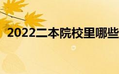 2022二本院校里哪些比较好（哪些二本好）