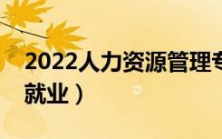 2022人力资源管理专业前景怎么样（好不好就业）