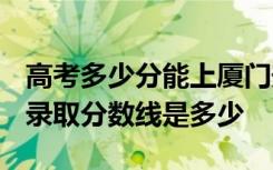 高考多少分能上厦门安防科技职业学院 2020录取分数线是多少