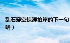 乱石穿空惊涛拍岸的下一句（乱石穿空惊涛拍岸的下一句是啥）