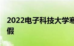 2022电子科技大学寒假时间 什么时候开始放假