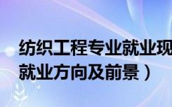 纺织工程专业就业现状（2022纺织工程专业就业方向及前景）