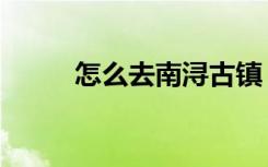 怎么去南浔古镇（怎么去翡翠林）