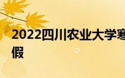 2022四川农业大学寒假时间 什么时候开始放假