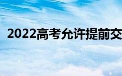2022高考允许提前交卷吗（可以提前走吗）
