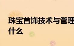 珠宝首饰技术与管理专业怎么样 相关职位有什么