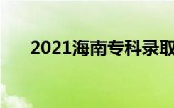 2021海南专科录取时间 什么时候录取