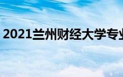 2021兰州财经大学专业排名 哪些专业比较好