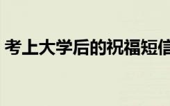 考上大学后的祝福短信（大学入学祝词寄语）