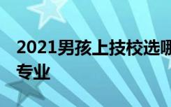 2021男孩上技校选哪个专业比较好 前景好的专业