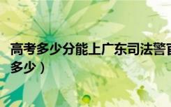 高考多少分能上广东司法警官职业学院（2020录取分数线是多少）