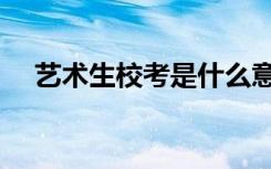 艺术生校考是什么意思（和联考的区别）