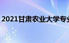 2021甘肃农业大学专业排名 哪些专业比较好