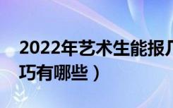 2022年艺术生能报几个志愿（填写志愿的技巧有哪些）