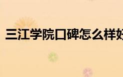 三江学院口碑怎么样好就业吗 全国排名第几