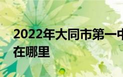 2022年大同市第一中学（大同一中）的地址在哪里