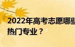 2022年高考志愿哪些专业最火？要填的10大热门专业？