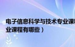 电子信息科学与技术专业课程设计（电子信息科学与技术专业课程有哪些）