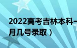 2022高考吉林本科一批录取是什么时候（几月几号录取）