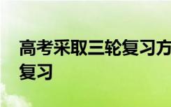 高考采取三轮复习方案的原因 为什么有三轮复习