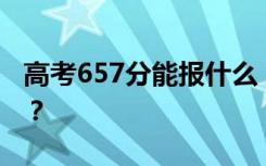 高考657分能报什么？657分可以上哪些院校？
