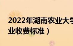 2022年湖南农业大学学费多少钱（一年各专业收费标准）