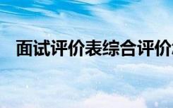 面试评价表综合评价怎么写 需要注意什么