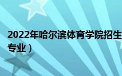 2022年哈尔滨体育学院招生计划及招生人数（各省都招什么专业）