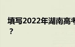 填写2022年湖南高考志愿表有哪些注意事项？