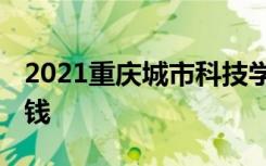 2021重庆城市科技学院学费 各专业每年多少钱