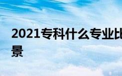 2021专科什么专业比较好就业 哪些专业有前景