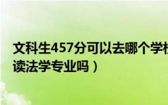 文科生457分可以去哪个学校上法学（2022年高考470分能读法学专业吗）
