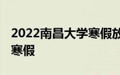 2022南昌大学寒假放假时间公布 几号开始放寒假
