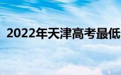 2022年天津高考最低分多少分有望上大学？