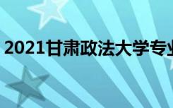 2021甘肃政法大学专业排名 哪些专业比较好