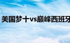 美国梦十vs巅峰西班牙（美国梦十vs西班牙）