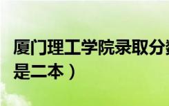 厦门理工学院录取分数线（厦门理工是一本还是二本）