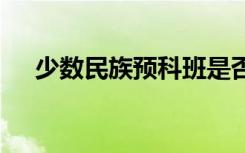 少数民族预科班是否值得报考 要不要报