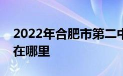 2022年合肥市第二中学（合肥二中）的地址在哪里
