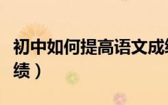 初中如何提高语文成绩（初三语文如何提高成绩）