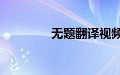 无题翻译视频（无题翻译）