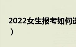 2022女生报考如何选专业（哪些专业比较好）