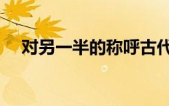 对另一半的称呼古代（对另一半的称呼）