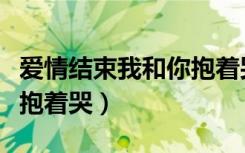 爱情结束我和你抱着哭粤语（爱情结束我和你抱着哭）