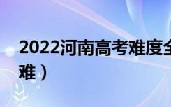 2022河南高考难度全国排名（今年高考难不难）